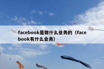 facebook是做什么业务的（facebook有什么业务）