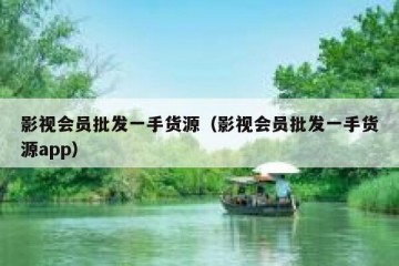 影视会员批发一手货源（影视会员批发一手货源app）