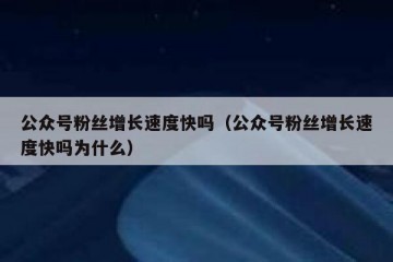 公众号粉丝增长速度快吗（公众号粉丝增长速度快吗为什么）