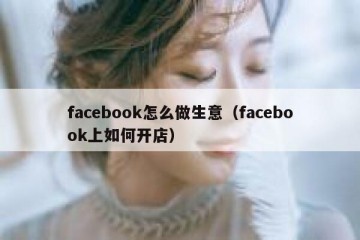 facebook怎么做生意（facebook上如何开店）