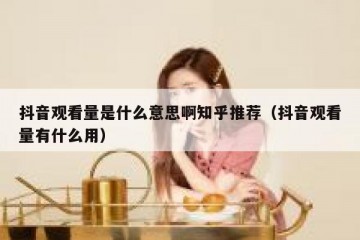 抖音观看量是什么意思啊知乎推荐（抖音观看量有什么用）