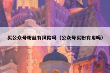 买公众号粉丝有风险吗（公众号买粉有用吗）