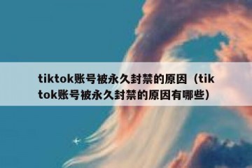 tiktok账号被永久封禁的原因（tiktok账号被永久封禁的原因有哪些）
