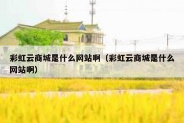 彩虹云商城是什么网站啊（彩虹云商城是什么网站啊）
