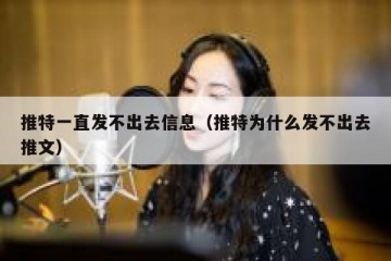 推特一直发不出去信息（推特为什么发不出去推文）