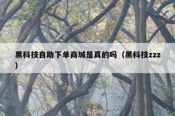 黑科技自助下单商城是真的吗（黑科技zzz）