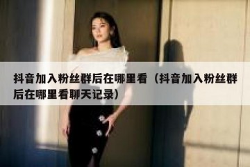 抖音加入粉丝群后在哪里看（抖音加入粉丝群后在哪里看聊天记录）