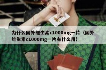 为什么国外维生素c1000mg一片（国外维生素c1000mg一片有什么用）
