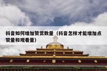 抖音如何增加赞赏数量（抖音怎样才能增加点赞量和观看量）