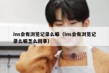 ins会有浏览记录么嘛（ins会有浏览记录么嘛怎么回事）