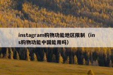 instagram购物功能地区限制（ins购物功能中国能用吗）
