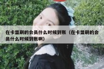 在卡盟刷的会员什么时候到账（在卡盟刷的会员什么时候到账啊）
