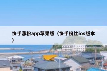 快手涨粉app苹果版（快手粉丝ios版本）