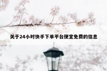 关于24小时快手下单平台便宜免费的信息