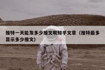 推特一天能发多少推文呢知乎文章（推特最多显示多少推文）
