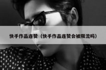 快手作品连赞（快手作品连赞会被限流吗）