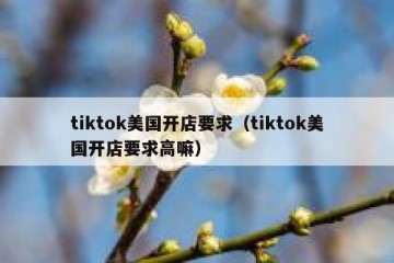 tiktok美国开店要求（tiktok美国开店要求高嘛）