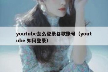 youtube怎么登录谷歌账号（youtube 如何登录）
