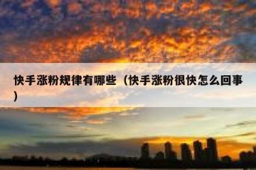 快手涨粉规律有哪些（快手涨粉很快怎么回事）