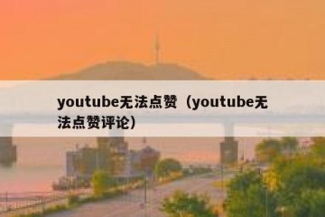 youtube无法点赞（youtube无法点赞评论）