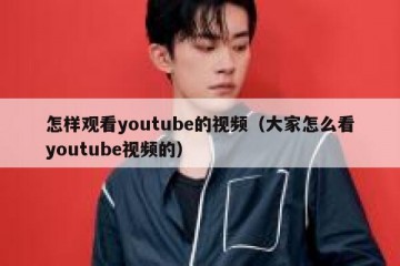 怎样观看youtube的视频（大家怎么看youtube视频的）