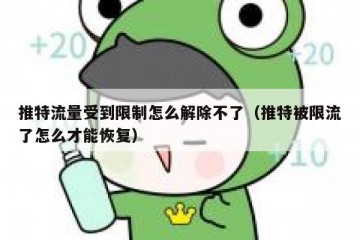 推特流量受到限制怎么解除不了（推特被限流了怎么才能恢复）