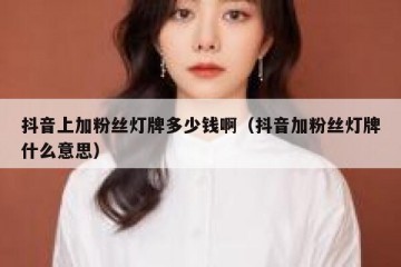 抖音上加粉丝灯牌多少钱啊（抖音加粉丝灯牌什么意思）