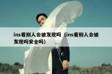 ins看别人会被发现吗（ins看别人会被发现吗安全吗）