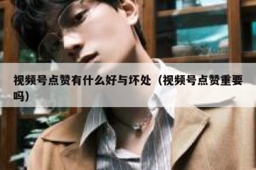 视频号点赞有什么好与坏处（视频号点赞重要吗）