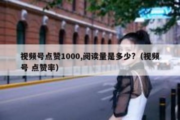 视频号点赞1000,阅读量是多少?（视频号 点赞率）