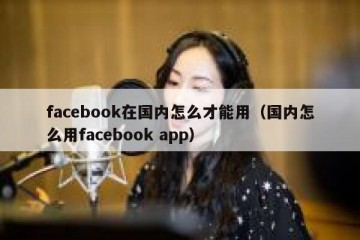 facebook在国内怎么才能用（国内怎么用facebook app）