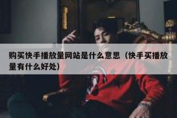 购买快手播放量网站是什么意思（快手买播放量有什么好处）
