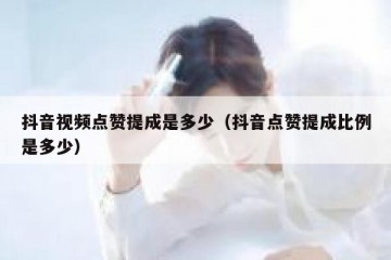 抖音视频点赞提成是多少（抖音点赞提成比例是多少）