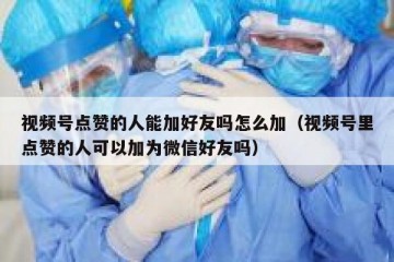 视频号点赞的人能加好友吗怎么加（视频号里点赞的人可以加为微信好友吗）
