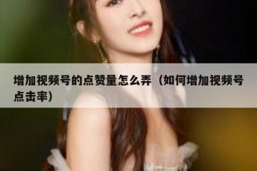 增加视频号的点赞量怎么弄（如何增加视频号点击率）