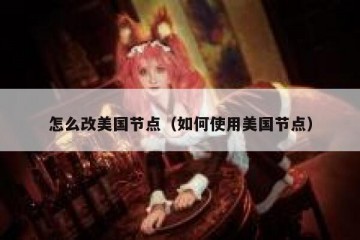 怎么改美国节点（如何使用美国节点）