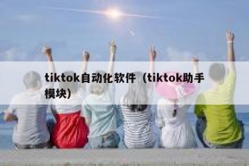 tiktok自动化软件（tiktok助手模块）