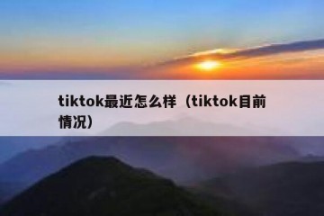 tiktok最近怎么样（tiktok目前情况）
