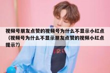 视频号朋友点赞的视频号为什么不显示小红点（视频号为什么不显示朋友点赞的视频小红点提示?）