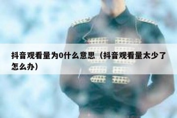 抖音观看量为0什么意思（抖音观看量太少了怎么办）