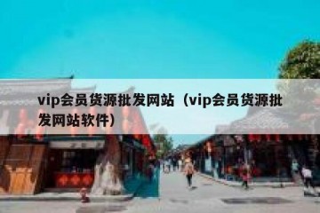 vip会员货源批发网站（vip会员货源批发网站软件）