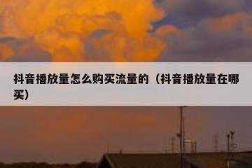 抖音播放量怎么购买流量的（抖音播放量在哪买）