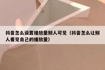 抖音怎么设置播放量别人可见（抖音怎么让别人看见自己的播放量）