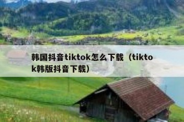 韩国抖音tiktok怎么下载（tiktok韩版抖音下载）