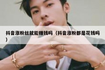 抖音涨粉丝就能赚钱吗（抖音涨粉都是花钱吗）