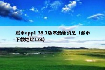 派币app1.38.1版本最新消息（派币下载地址124）