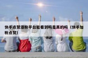 快手点赞涨粉平台能看到吗是真的吗（快手加粉点赞）