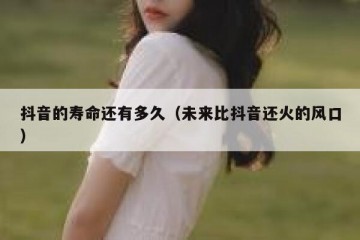 抖音的寿命还有多久（未来比抖音还火的风口）