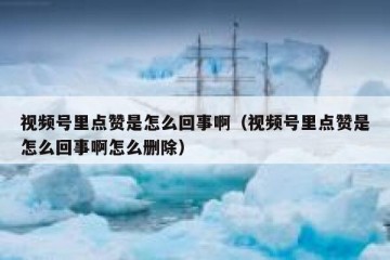 视频号里点赞是怎么回事啊（视频号里点赞是怎么回事啊怎么删除）