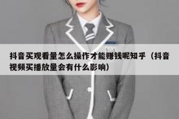 抖音买观看量怎么操作才能赚钱呢知乎（抖音视频买播放量会有什么影响）